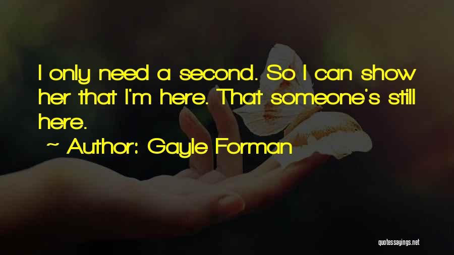 Gayle Forman Quotes: I Only Need A Second. So I Can Show Her That I'm Here. That Someone's Still Here.