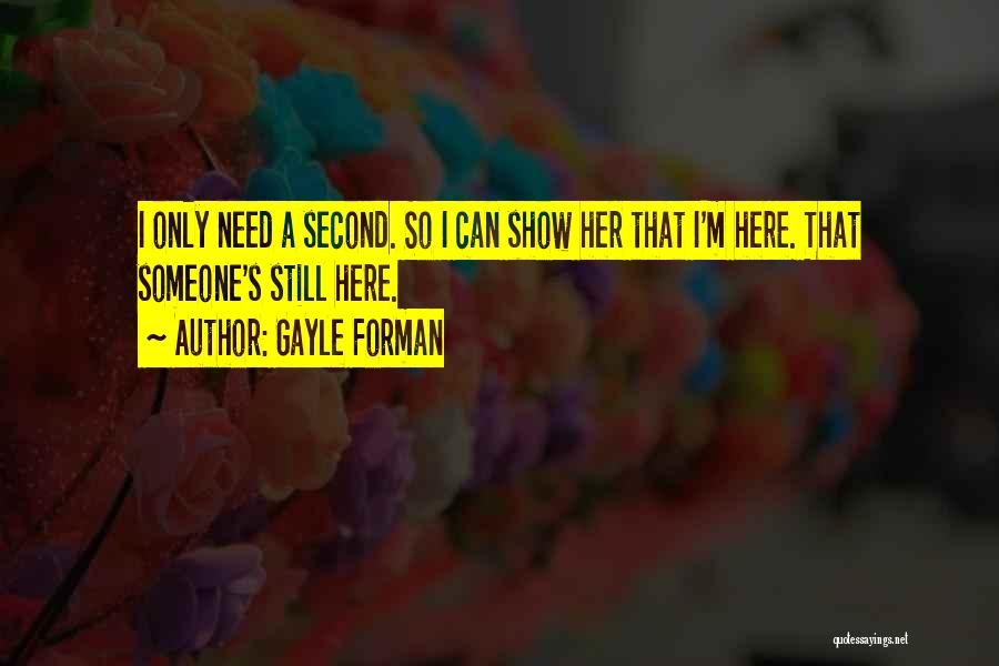 Gayle Forman Quotes: I Only Need A Second. So I Can Show Her That I'm Here. That Someone's Still Here.