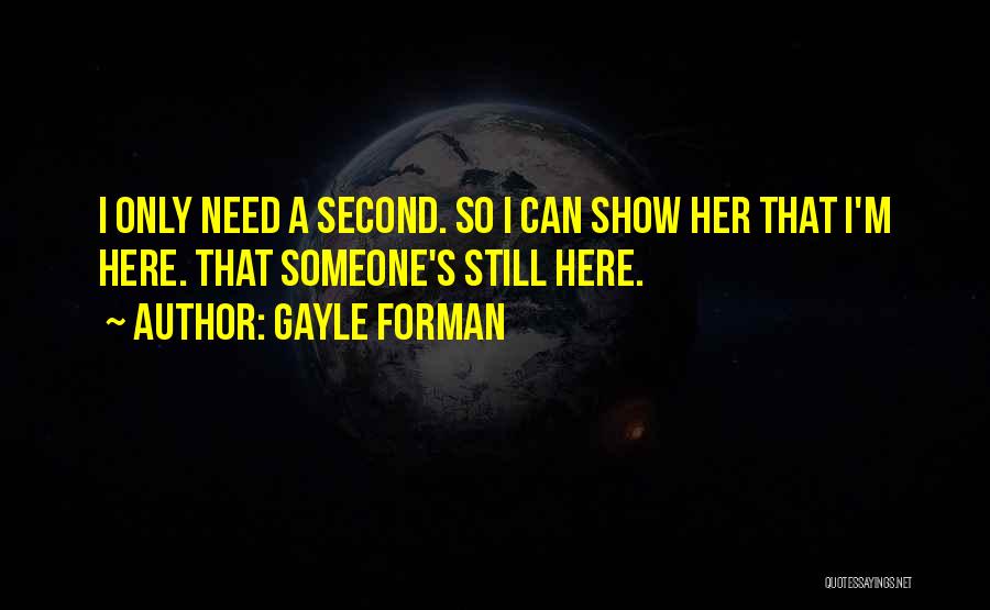 Gayle Forman Quotes: I Only Need A Second. So I Can Show Her That I'm Here. That Someone's Still Here.