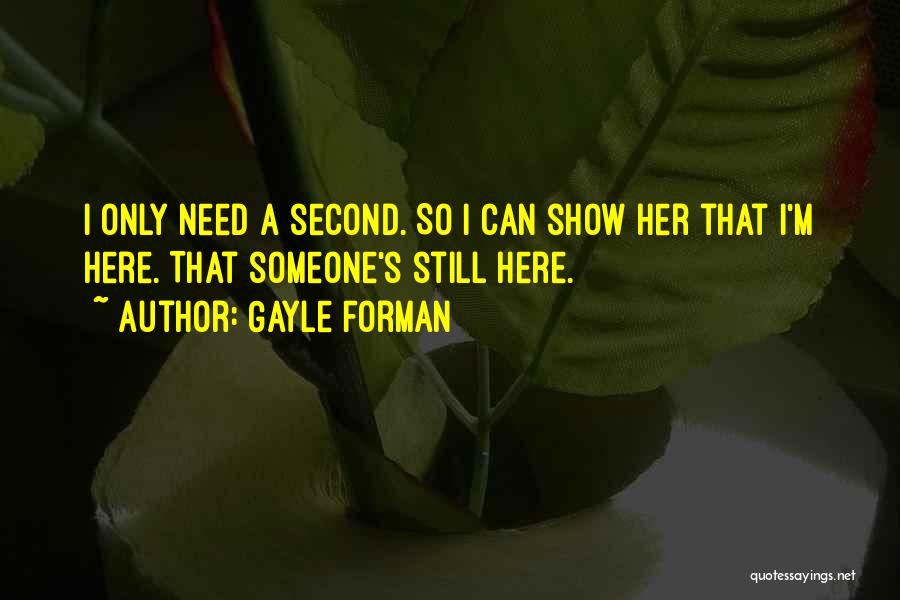 Gayle Forman Quotes: I Only Need A Second. So I Can Show Her That I'm Here. That Someone's Still Here.