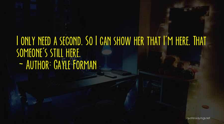 Gayle Forman Quotes: I Only Need A Second. So I Can Show Her That I'm Here. That Someone's Still Here.