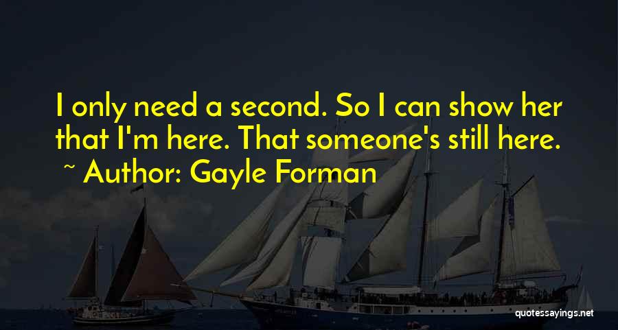 Gayle Forman Quotes: I Only Need A Second. So I Can Show Her That I'm Here. That Someone's Still Here.