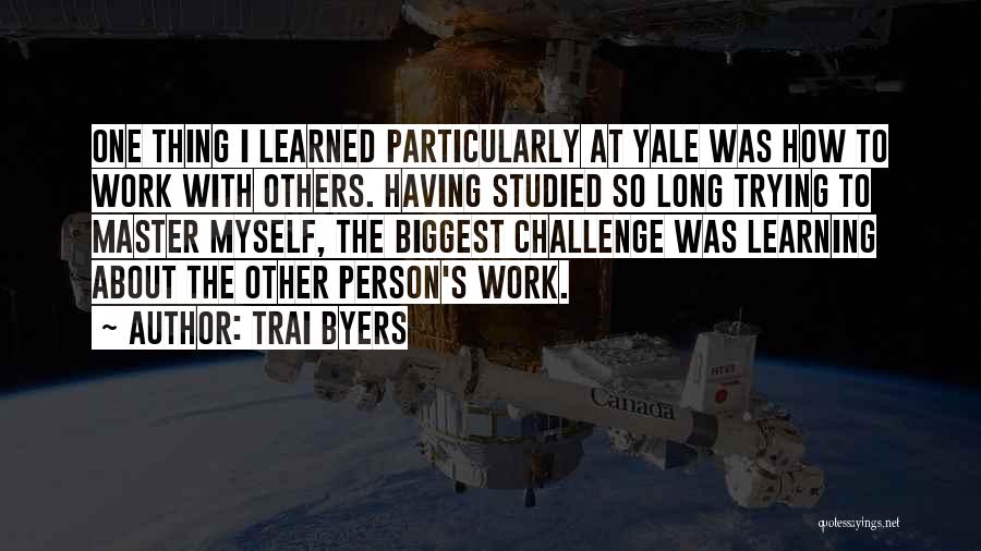 Trai Byers Quotes: One Thing I Learned Particularly At Yale Was How To Work With Others. Having Studied So Long Trying To Master