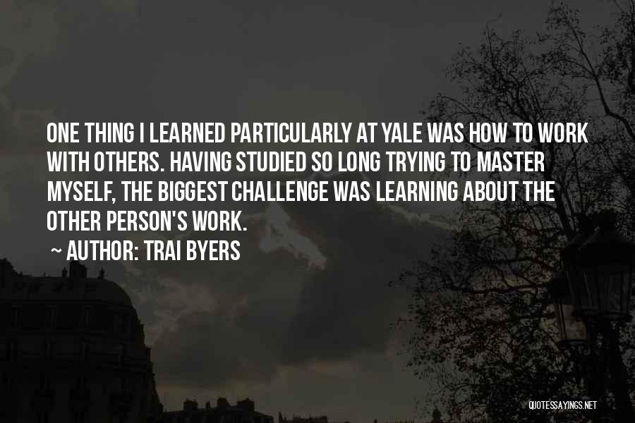 Trai Byers Quotes: One Thing I Learned Particularly At Yale Was How To Work With Others. Having Studied So Long Trying To Master