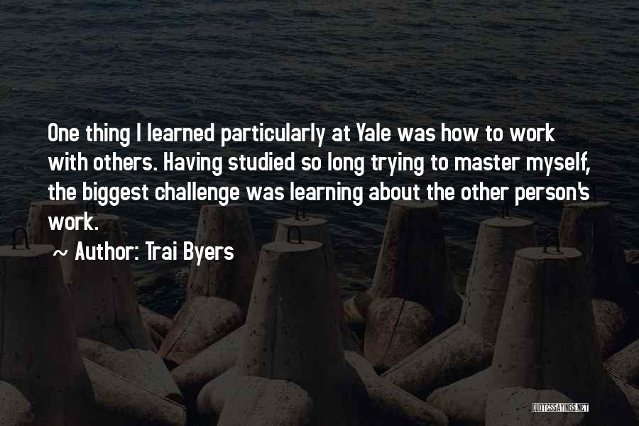Trai Byers Quotes: One Thing I Learned Particularly At Yale Was How To Work With Others. Having Studied So Long Trying To Master