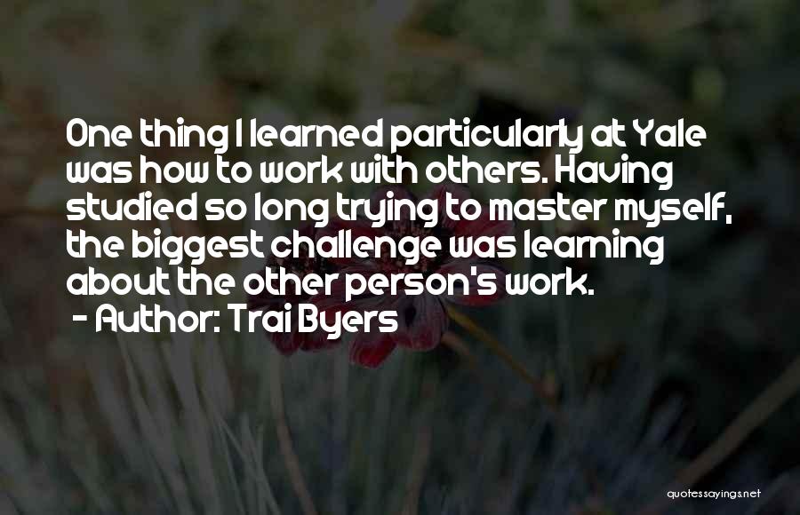 Trai Byers Quotes: One Thing I Learned Particularly At Yale Was How To Work With Others. Having Studied So Long Trying To Master
