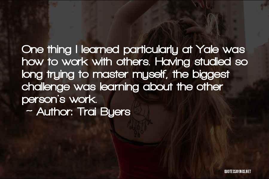 Trai Byers Quotes: One Thing I Learned Particularly At Yale Was How To Work With Others. Having Studied So Long Trying To Master