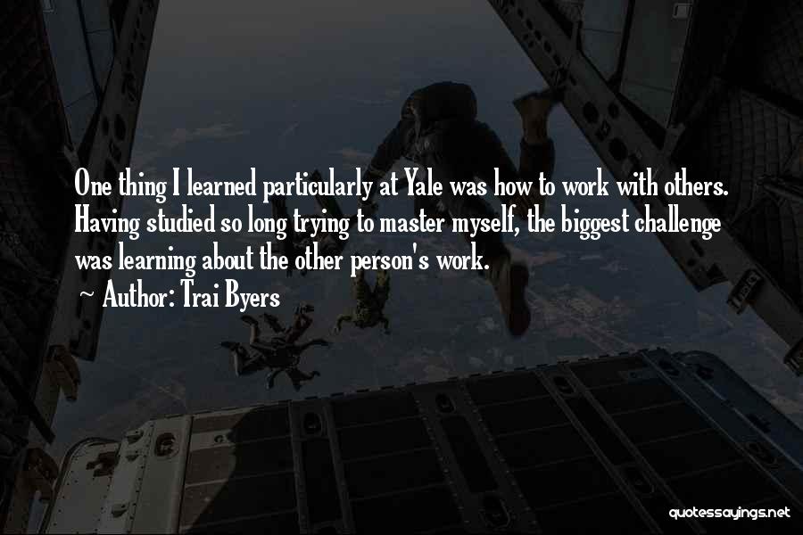 Trai Byers Quotes: One Thing I Learned Particularly At Yale Was How To Work With Others. Having Studied So Long Trying To Master