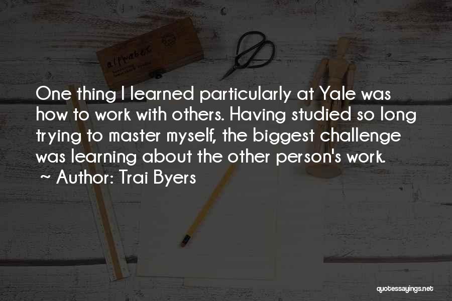 Trai Byers Quotes: One Thing I Learned Particularly At Yale Was How To Work With Others. Having Studied So Long Trying To Master