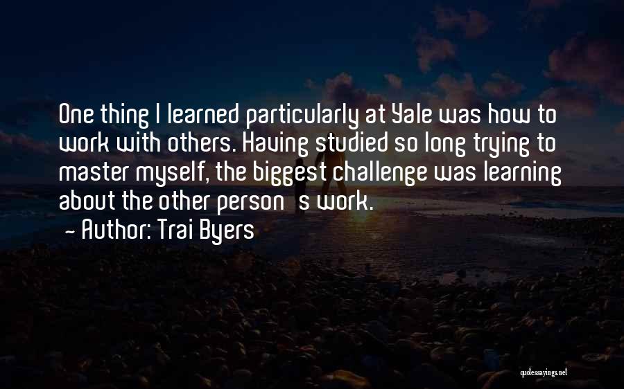 Trai Byers Quotes: One Thing I Learned Particularly At Yale Was How To Work With Others. Having Studied So Long Trying To Master