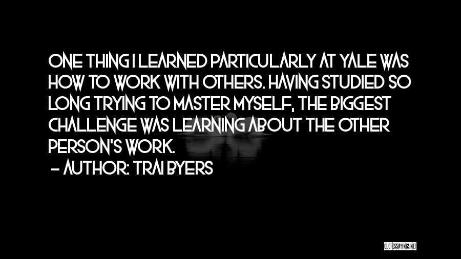 Trai Byers Quotes: One Thing I Learned Particularly At Yale Was How To Work With Others. Having Studied So Long Trying To Master