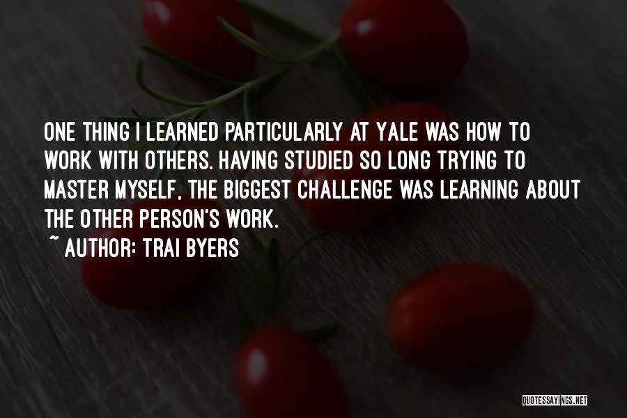 Trai Byers Quotes: One Thing I Learned Particularly At Yale Was How To Work With Others. Having Studied So Long Trying To Master