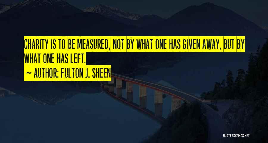 Fulton J. Sheen Quotes: Charity Is To Be Measured, Not By What One Has Given Away, But By What One Has Left.