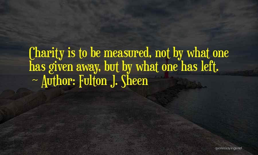 Fulton J. Sheen Quotes: Charity Is To Be Measured, Not By What One Has Given Away, But By What One Has Left.