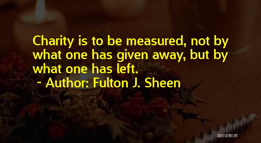 Fulton J. Sheen Quotes: Charity Is To Be Measured, Not By What One Has Given Away, But By What One Has Left.