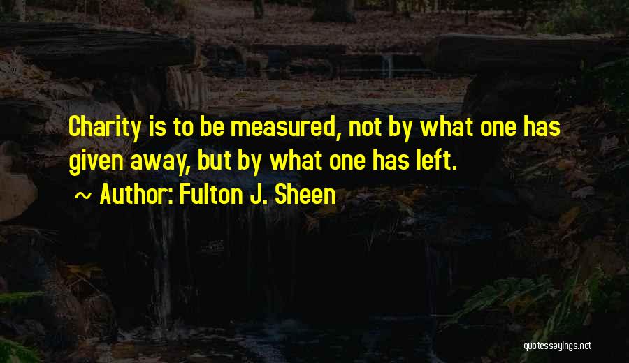 Fulton J. Sheen Quotes: Charity Is To Be Measured, Not By What One Has Given Away, But By What One Has Left.