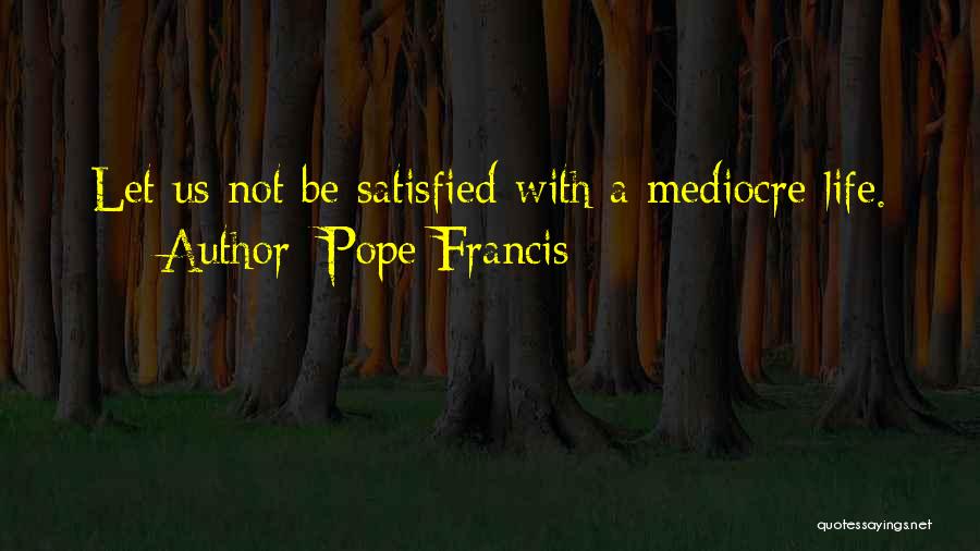 Pope Francis Quotes: Let Us Not Be Satisfied With A Mediocre Life.