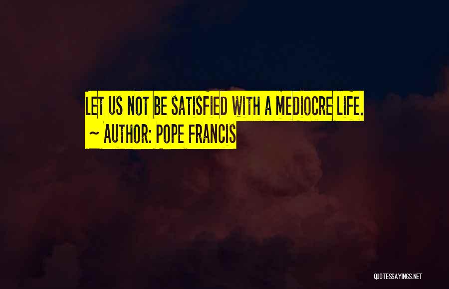 Pope Francis Quotes: Let Us Not Be Satisfied With A Mediocre Life.