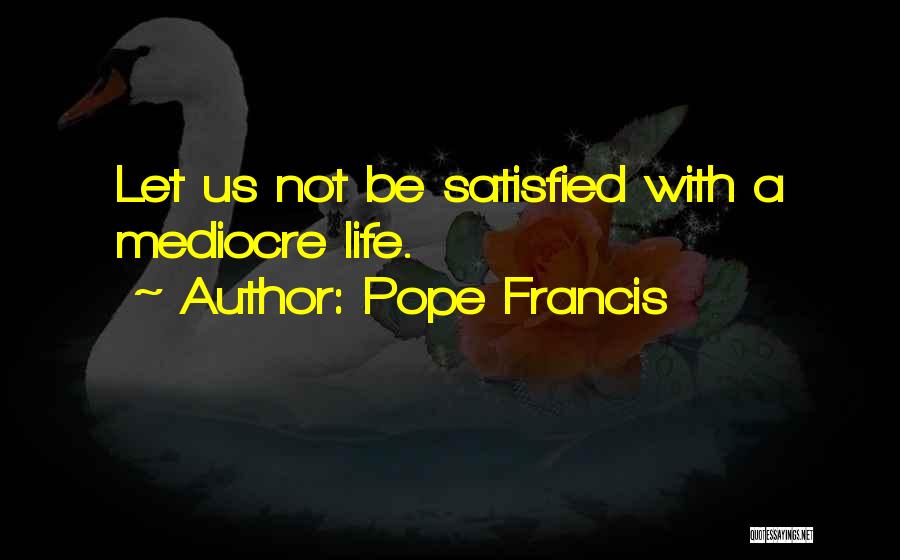 Pope Francis Quotes: Let Us Not Be Satisfied With A Mediocre Life.