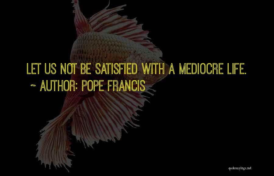 Pope Francis Quotes: Let Us Not Be Satisfied With A Mediocre Life.