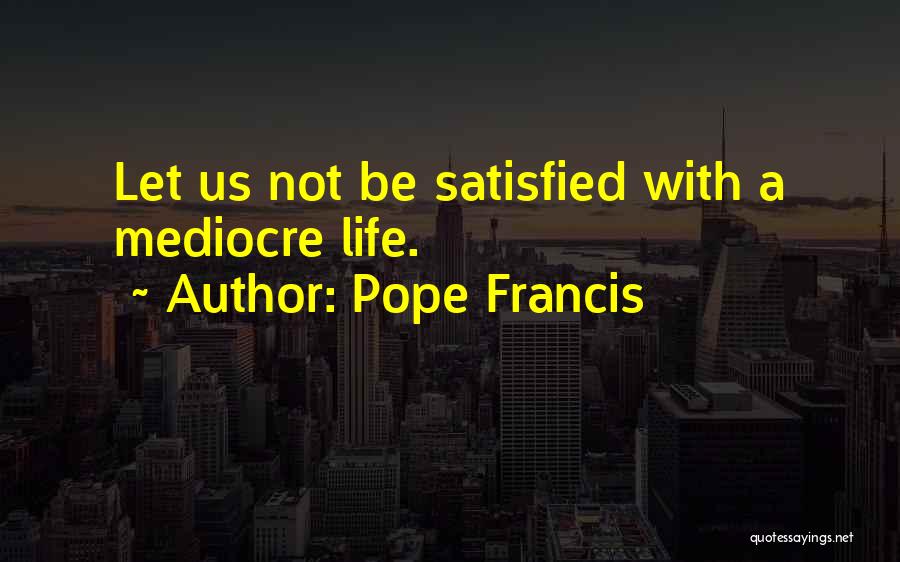 Pope Francis Quotes: Let Us Not Be Satisfied With A Mediocre Life.