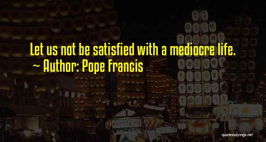 Pope Francis Quotes: Let Us Not Be Satisfied With A Mediocre Life.