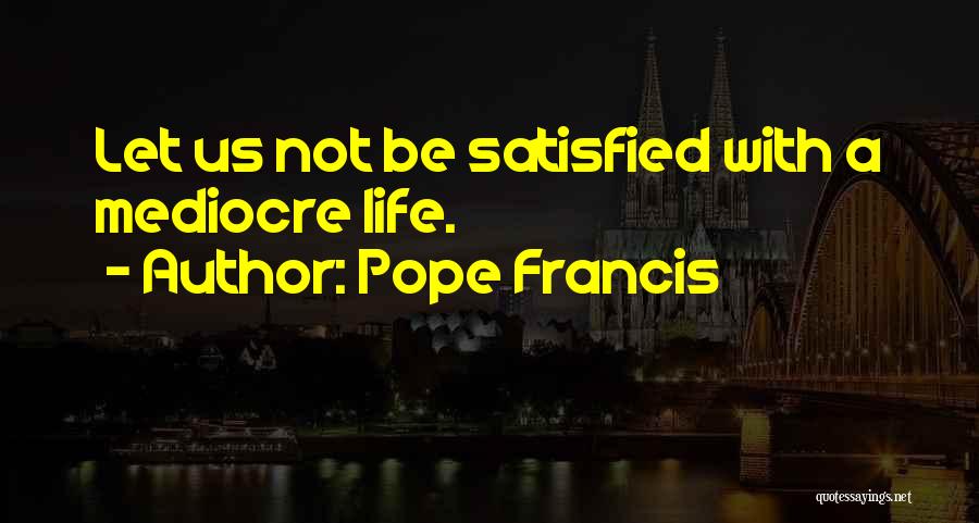 Pope Francis Quotes: Let Us Not Be Satisfied With A Mediocre Life.