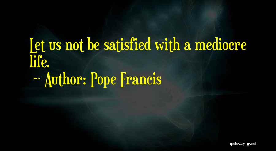 Pope Francis Quotes: Let Us Not Be Satisfied With A Mediocre Life.