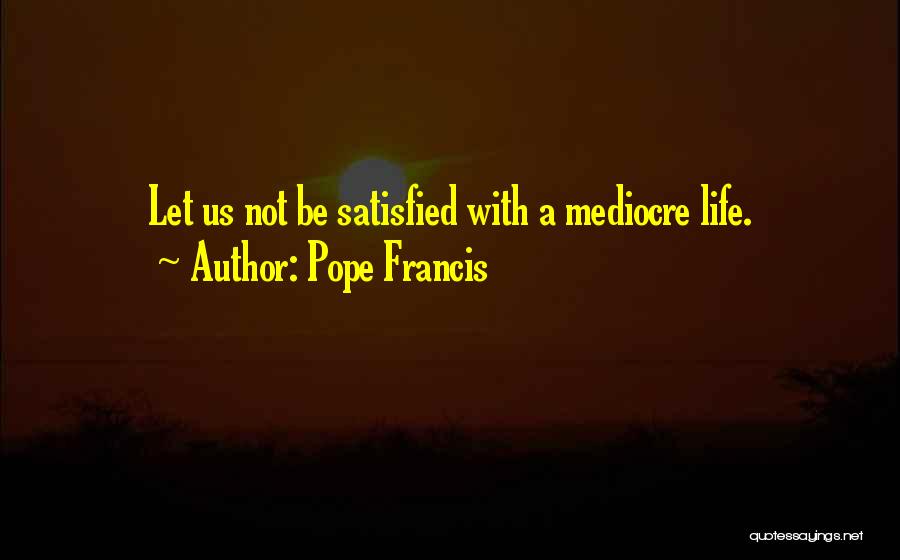 Pope Francis Quotes: Let Us Not Be Satisfied With A Mediocre Life.