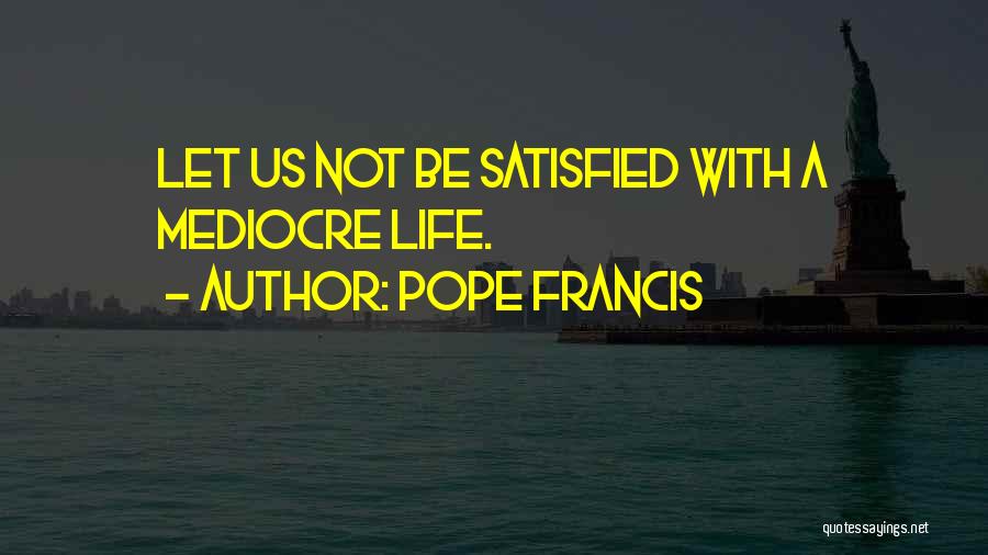 Pope Francis Quotes: Let Us Not Be Satisfied With A Mediocre Life.