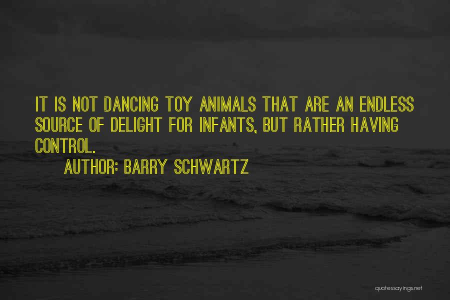 Barry Schwartz Quotes: It Is Not Dancing Toy Animals That Are An Endless Source Of Delight For Infants, But Rather Having Control.