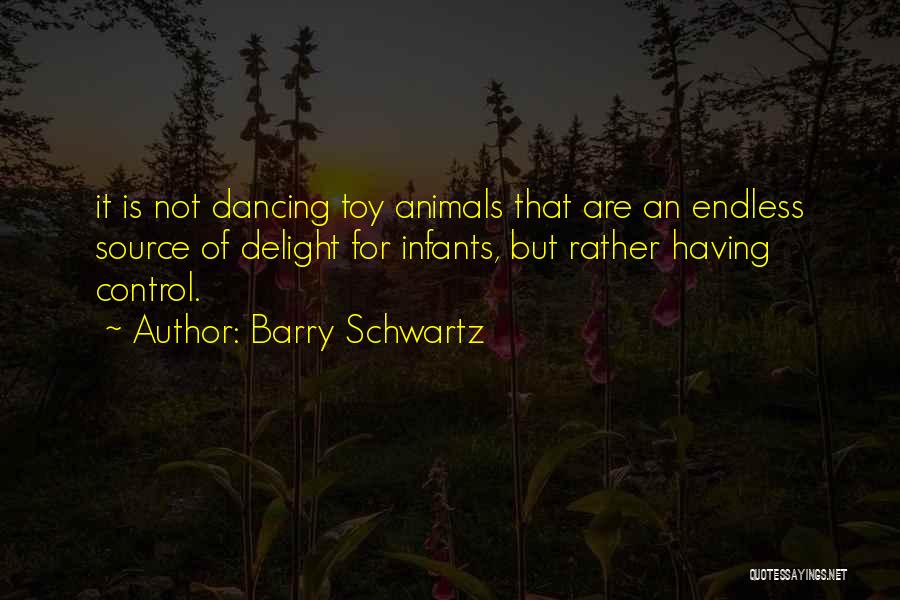 Barry Schwartz Quotes: It Is Not Dancing Toy Animals That Are An Endless Source Of Delight For Infants, But Rather Having Control.
