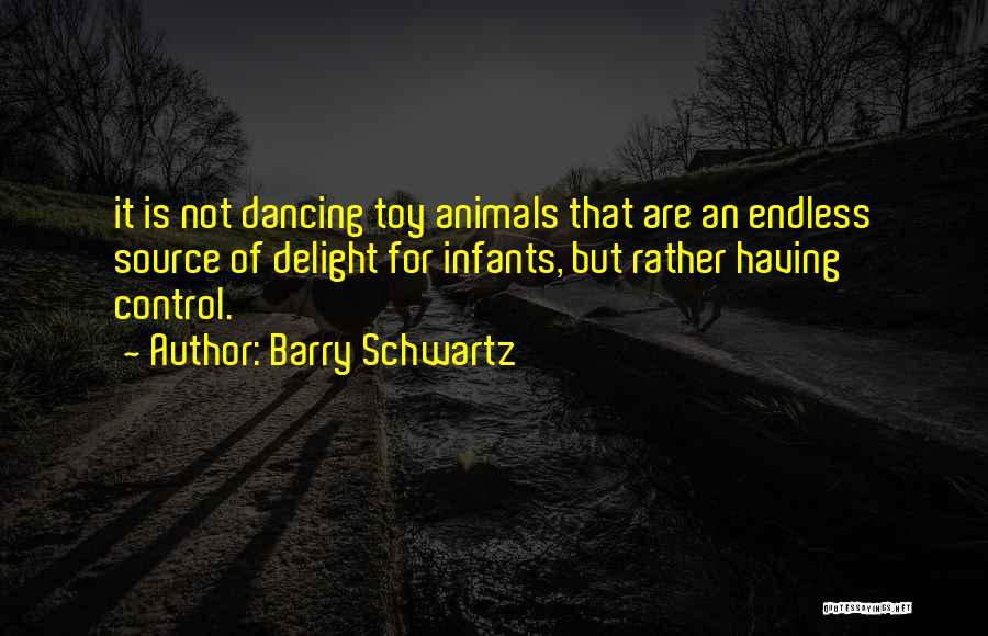 Barry Schwartz Quotes: It Is Not Dancing Toy Animals That Are An Endless Source Of Delight For Infants, But Rather Having Control.