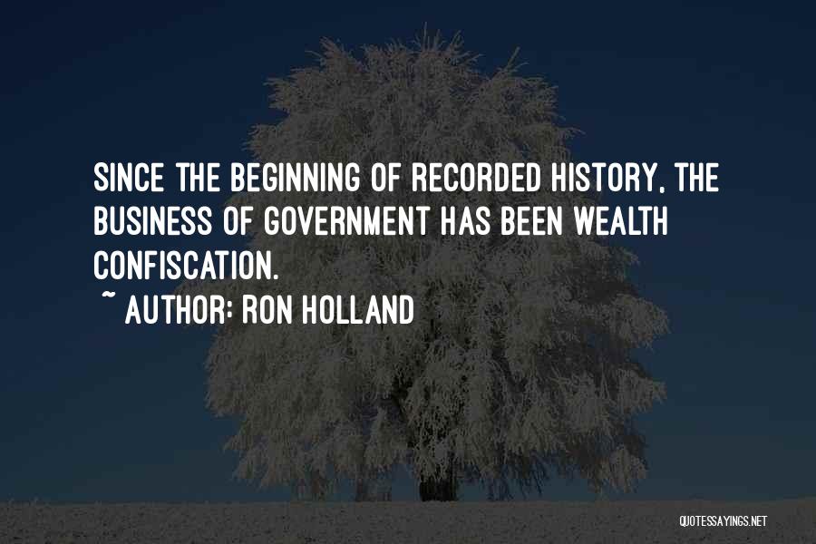 Ron Holland Quotes: Since The Beginning Of Recorded History, The Business Of Government Has Been Wealth Confiscation.