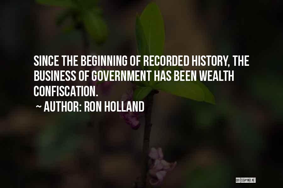 Ron Holland Quotes: Since The Beginning Of Recorded History, The Business Of Government Has Been Wealth Confiscation.