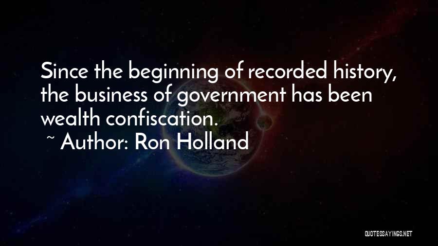 Ron Holland Quotes: Since The Beginning Of Recorded History, The Business Of Government Has Been Wealth Confiscation.