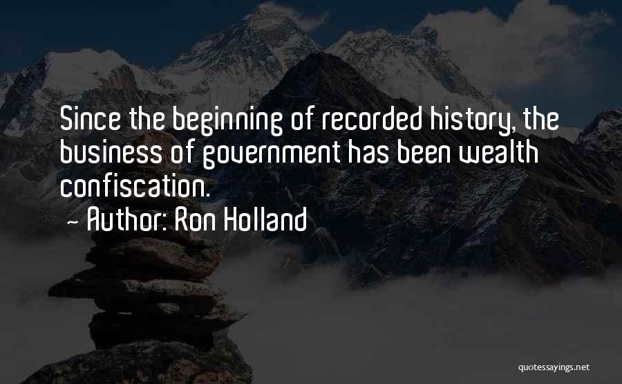 Ron Holland Quotes: Since The Beginning Of Recorded History, The Business Of Government Has Been Wealth Confiscation.