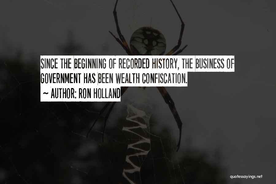 Ron Holland Quotes: Since The Beginning Of Recorded History, The Business Of Government Has Been Wealth Confiscation.