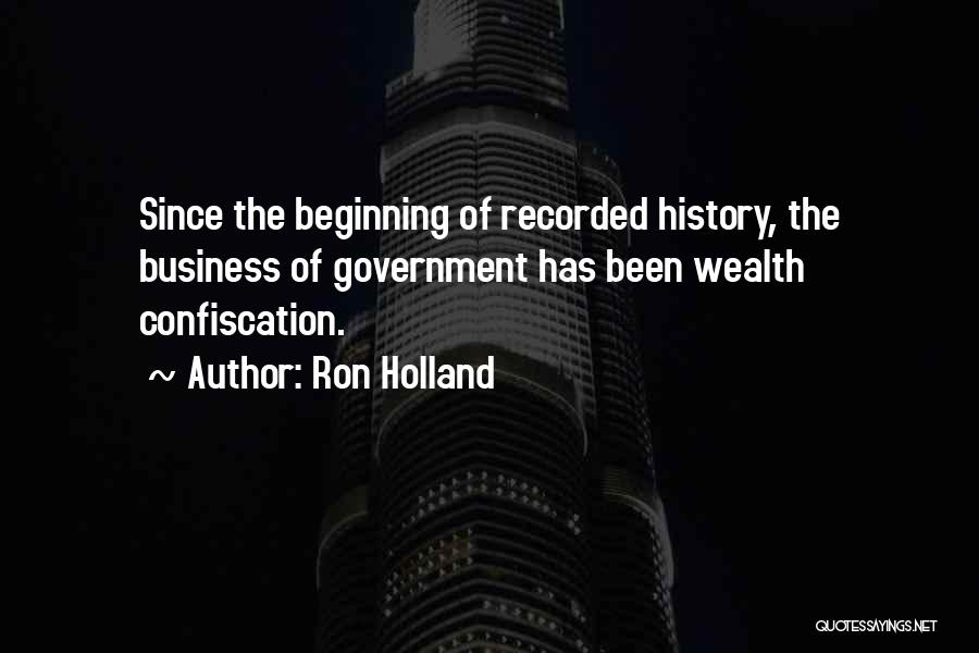 Ron Holland Quotes: Since The Beginning Of Recorded History, The Business Of Government Has Been Wealth Confiscation.