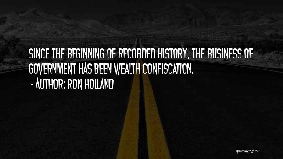 Ron Holland Quotes: Since The Beginning Of Recorded History, The Business Of Government Has Been Wealth Confiscation.