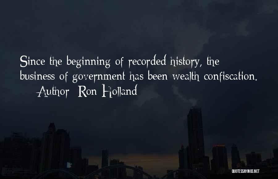 Ron Holland Quotes: Since The Beginning Of Recorded History, The Business Of Government Has Been Wealth Confiscation.