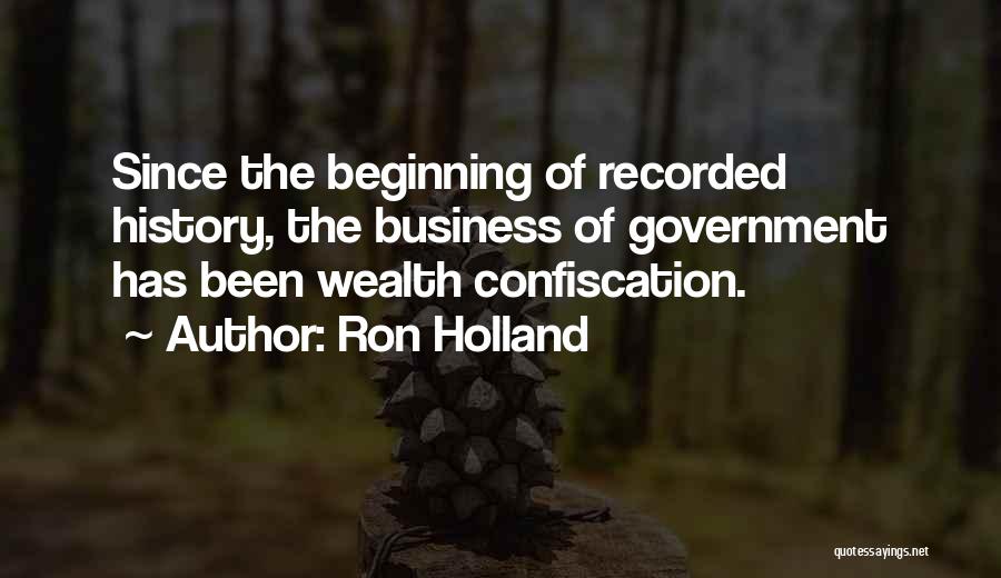 Ron Holland Quotes: Since The Beginning Of Recorded History, The Business Of Government Has Been Wealth Confiscation.