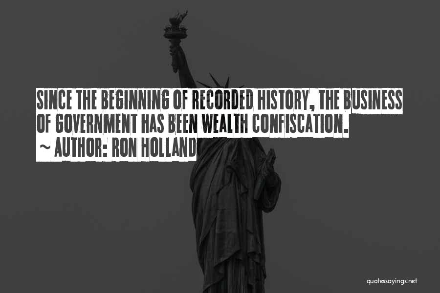 Ron Holland Quotes: Since The Beginning Of Recorded History, The Business Of Government Has Been Wealth Confiscation.