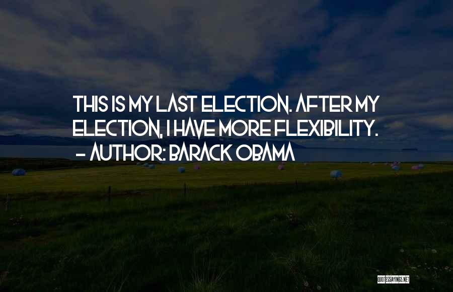 Barack Obama Quotes: This Is My Last Election. After My Election, I Have More Flexibility.