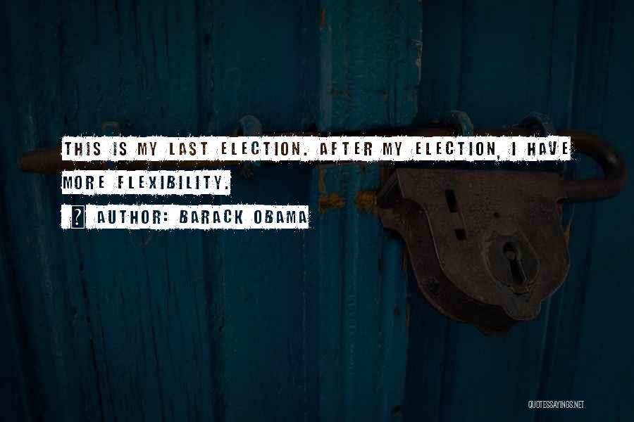 Barack Obama Quotes: This Is My Last Election. After My Election, I Have More Flexibility.