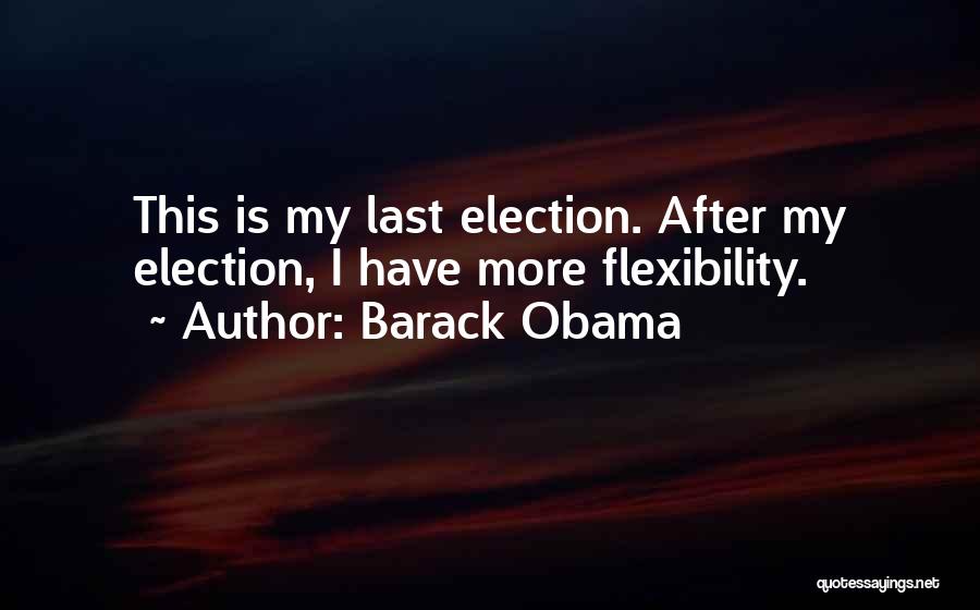 Barack Obama Quotes: This Is My Last Election. After My Election, I Have More Flexibility.