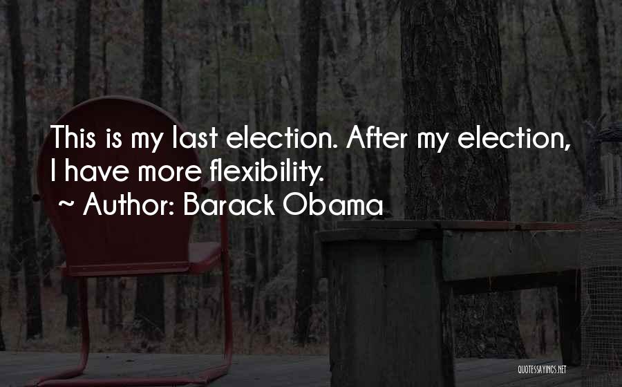 Barack Obama Quotes: This Is My Last Election. After My Election, I Have More Flexibility.