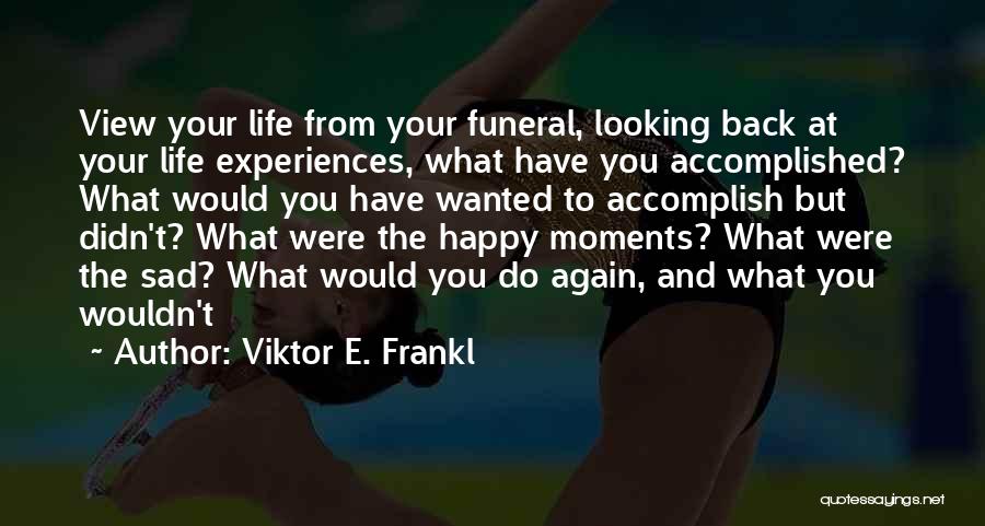 Viktor E. Frankl Quotes: View Your Life From Your Funeral, Looking Back At Your Life Experiences, What Have You Accomplished? What Would You Have