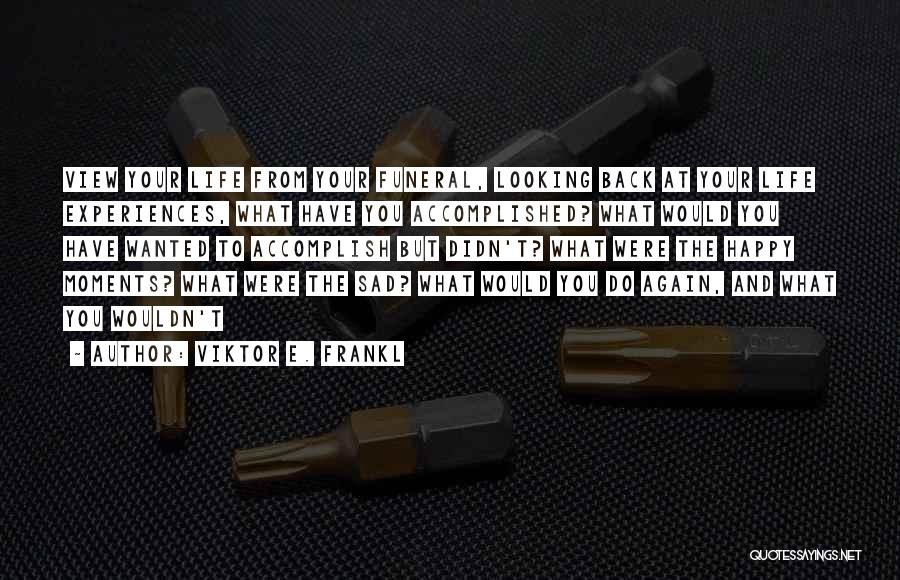 Viktor E. Frankl Quotes: View Your Life From Your Funeral, Looking Back At Your Life Experiences, What Have You Accomplished? What Would You Have