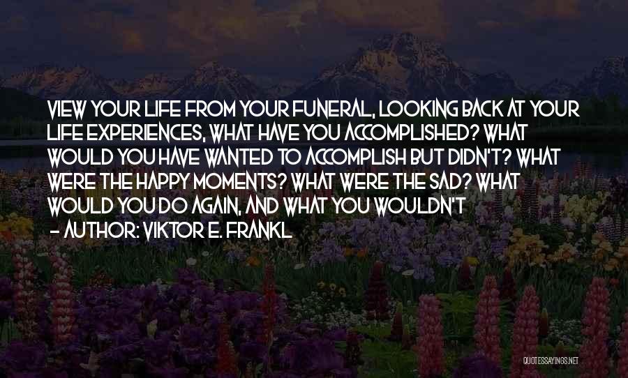 Viktor E. Frankl Quotes: View Your Life From Your Funeral, Looking Back At Your Life Experiences, What Have You Accomplished? What Would You Have